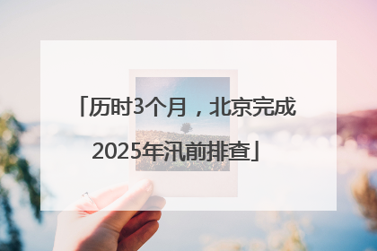 历时3个月，北京完成2025年汛前排查