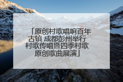 原创村歌唱响百年古镇 成都彭州举行村歌传唱暨四季村歌原创歌曲展演