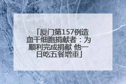 厦门第157例造血干细胞捐献者：为顺利完成捐献 他一日吃五餐增重