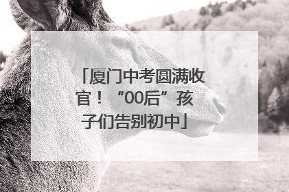 厦门中考圆满收官！“00后”孩子们告别初中