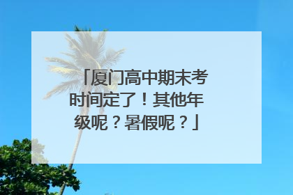 厦门高中期末考时间定了！其他年级呢？暑假呢？