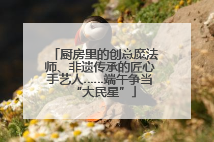 厨房里的创意魔法师、非遗传承的匠心手艺人……端午争当“大民星”