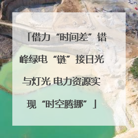 借力“时间差”错峰绿电“链”接日光与灯光 电力资源实现“时空腾挪”
