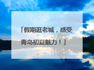 假期逛老城，感受青岛初夏魅力！