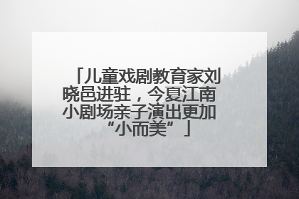 儿童戏剧教育家刘晓邑进驻，今夏江南小剧场亲子演出更加“小而美”