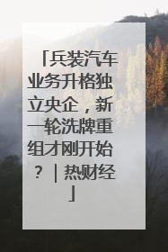 兵装汽车业务升格独立央企，新一轮洗牌重组才刚开始？｜热财经