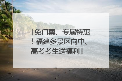 免门票、专属特惠！福建多景区向中、高考考生送福利