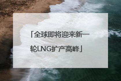 全球即将迎来新一轮LNG扩产高峰