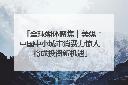 全球媒体聚焦｜美媒：中国中小城市消费力惊人 将成投资新机遇