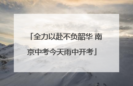 全力以赴不负韶华 南京中考今天雨中开考