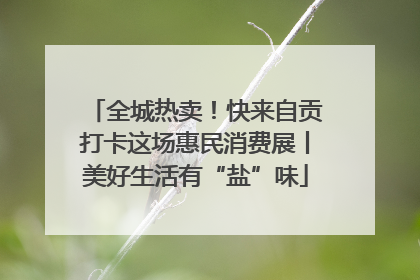 全城热卖！快来自贡打卡这场惠民消费展丨美好生活有“盐”味