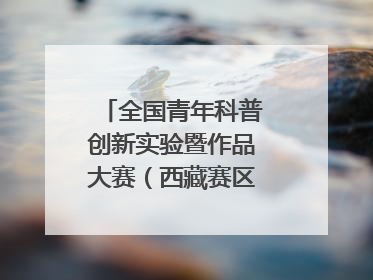 全国青年科普创新实验暨作品大赛（西藏赛区）复赛关注智慧环保等主题