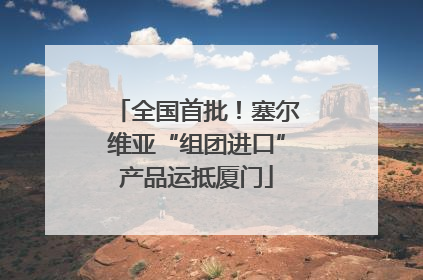 全国首批！塞尔维亚“组团进口”产品运抵厦门