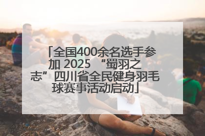 全国400余名选手参加 2025 “蜀羽之志”四川省全民健身羽毛球赛事活动启动
