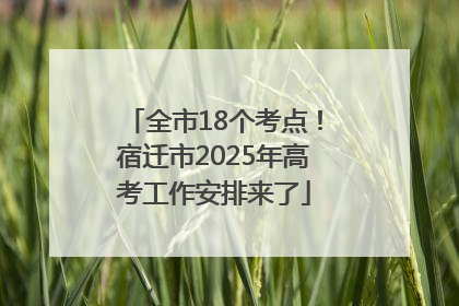 全市18个考点！宿迁市2025年高考工作安排来了