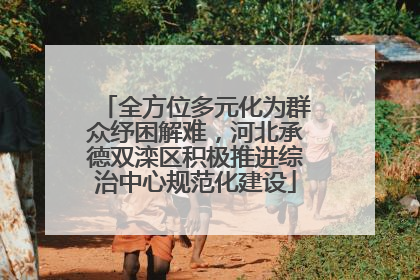 全方位多元化为群众纾困解难，河北承德双滦区积极推进综治中心规范化建设