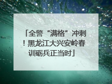 全警“满格”冲刺！黑龙江大兴安岭春训砺兵正当时