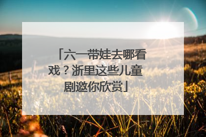 六一带娃去哪看戏？浙里这些儿童剧邀你欣赏