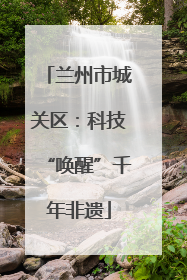 兰州市城关区：科技“唤醒”千年非遗