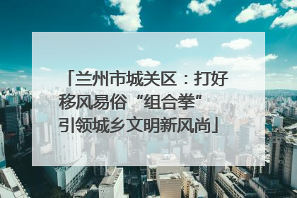 兰州市城关区：打好移风易俗“组合拳” 引领城乡文明新风尚