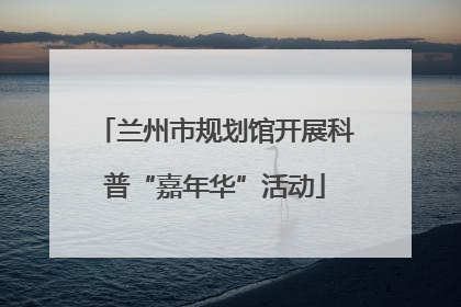 兰州市规划馆开展科普“嘉年华”活动