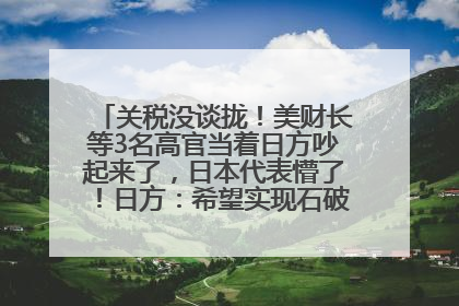 关税没谈拢！美财长等3名高官当着日方吵起来了，日本代表懵了！日方：希望实现石破茂与特朗普的会晤