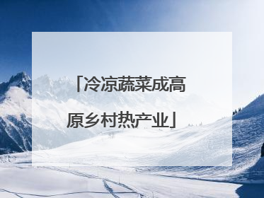 冷凉蔬菜成高原乡村热产业