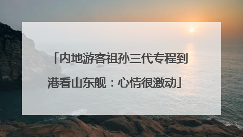 内地游客祖孙三代专程到港看山东舰：心情很激动