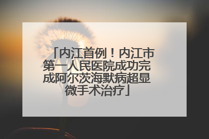 内江首例！内江市第一人民医院成功完成阿尔茨海默病超显微手术治疗