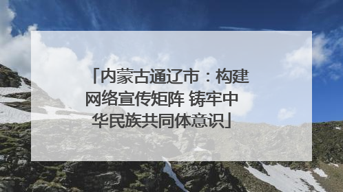 内蒙古通辽市：构建网络宣传矩阵 铸牢中华民族共同体意识