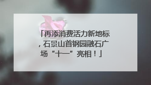 再添消费活力新地标，石景山首钢园融石广场“十一”亮相！