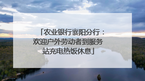 农业银行襄阳分行：欢迎户外劳动者到服务站充电热饭休息