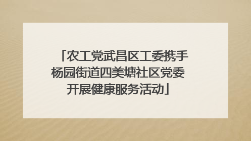 农工党武昌区工委携手杨园街道四美塘社区党委开展健康服务活动