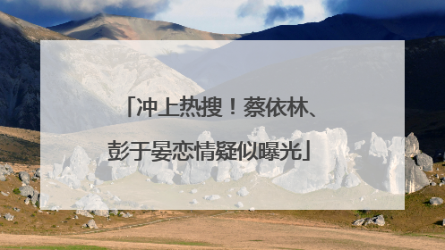 冲上热搜！蔡依林、彭于晏恋情疑似曝光