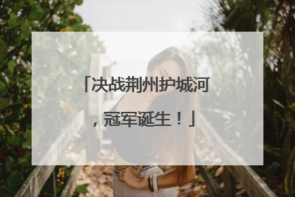 决战荆州护城河，冠军诞生！