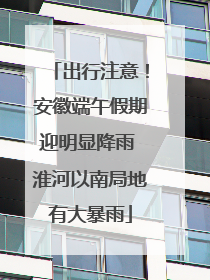 出行注意！安徽端午假期迎明显降雨 淮河以南局地有大暴雨