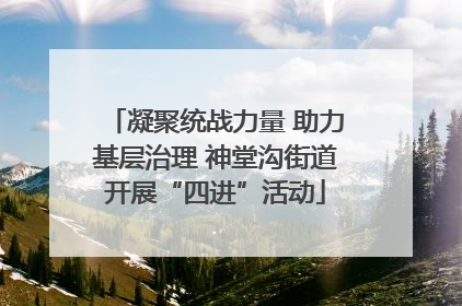 凝聚统战力量 助力基层治理 神堂沟街道开展“四进”活动