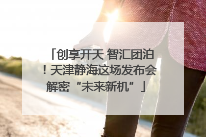 创享开天 智汇团泊！天津静海这场发布会解密“未来新机”