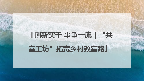 创新实干 事争一流｜“共富工坊”拓宽乡村致富路