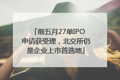 前五月27单IPO申请获受理，北交所仍是企业上市首选地