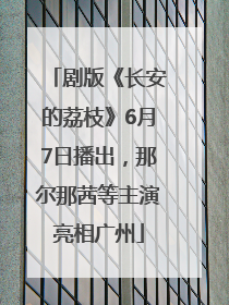 剧版《长安的荔枝》6月7日播出，那尔那茜等主演亮相广州