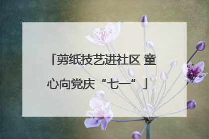 剪纸技艺进社区 童心向党庆“七一”