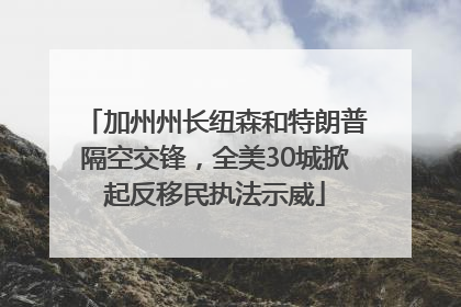 加州州长纽森和特朗普隔空交锋，全美30城掀起反移民执法示威