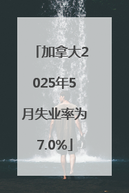 加拿大2025年5月失业率为7.0%