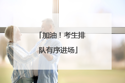 加油！考生排队有序进场