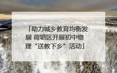 助力城乡教育均衡发展 荷塘区开展初中物理“送教下乡”活动