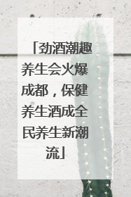 劲酒潮趣养生会火爆成都，保健养生酒成全民养生新潮流