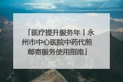 医疗提升服务年丨永州市中心医院中药代煎邮寄服务使用指南