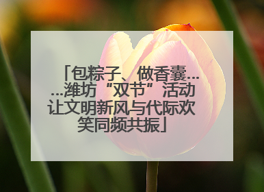 包粽子、做香囊……潍坊“双节”活动让文明新风与代际欢笑同频共振