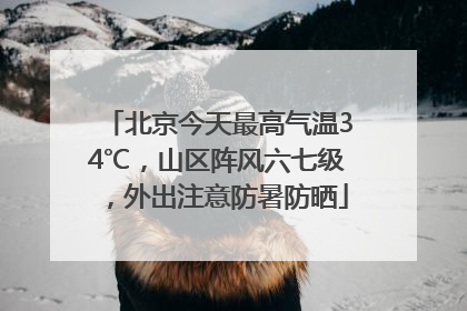 北京今天最高气温34℃，山区阵风六七级，外出注意防暑防晒